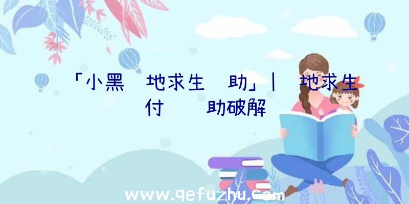 「小黑绝地求生辅助」|绝地求生付费辅助破解